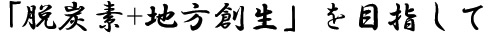 「脱炭素+地方創生」を目指して